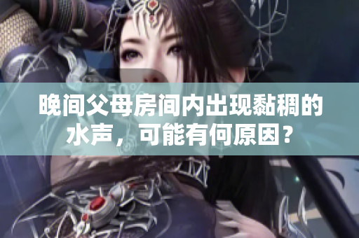 晚间父母房间内出现黏稠的水声，可能有何原因？