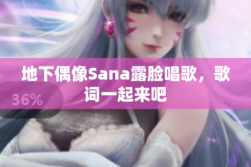 地下偶像Sana露脸唱歌，歌词一起来吧