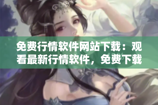 免费行情软件网站下载：观看最新行情软件，免费下载高效行情软件