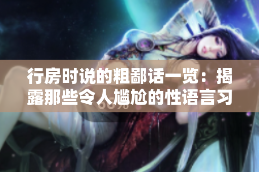 行房时说的粗鄙话一览：揭露那些令人尴尬的性语言习惯