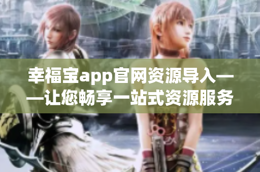 幸福宝app官网资源导入——让您畅享一站式资源服务