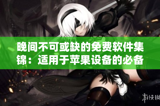 晚间不可或缺的免费软件集锦：适用于苹果设备的必备工具汇总