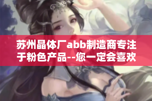 苏州晶体厂abb制造商专注于粉色产品--您一定会喜欢!