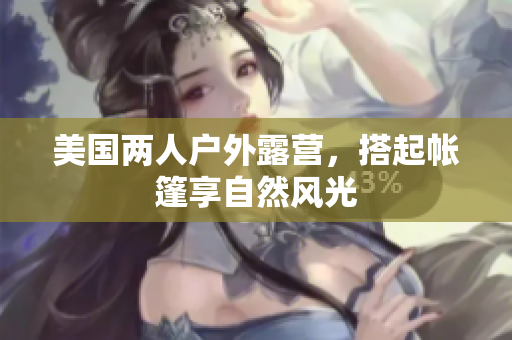 美国两人户外露营，搭起帐篷享自然风光