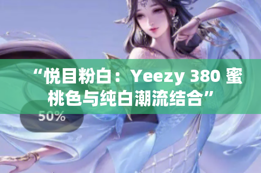 “悦目粉白：Yeezy 380 蜜桃色与纯白潮流结合”