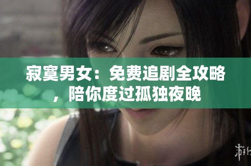 寂寞男女：免费追剧全攻略，陪你度过孤独夜晚