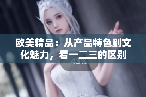 欧美精品：从产品特色到文化魅力，看一二三的区别