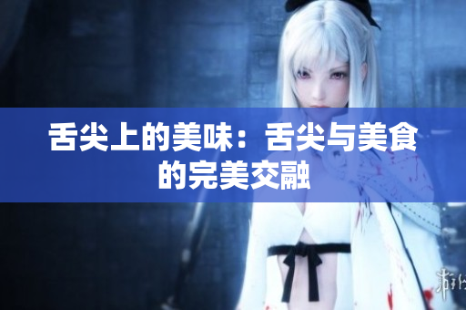 舌尖上的美味：舌尖与美食的完美交融