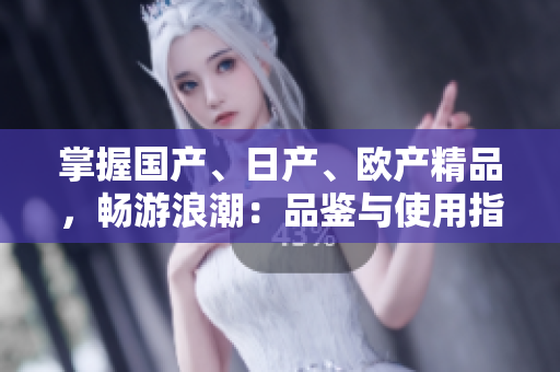 掌握国产、日产、欧产精品，畅游浪潮：品鉴与使用指南