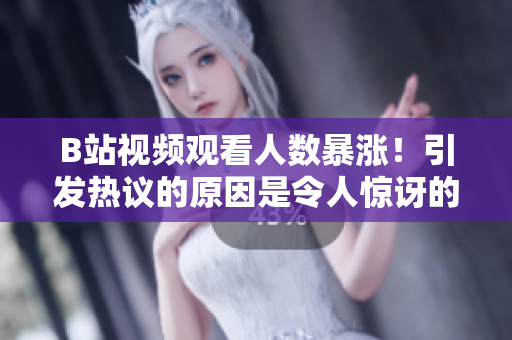 B站视频观看人数暴涨！引发热议的原因是令人惊讶的大事件！
