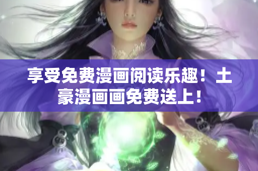 享受免费漫画阅读乐趣！土豪漫画画免费送上！