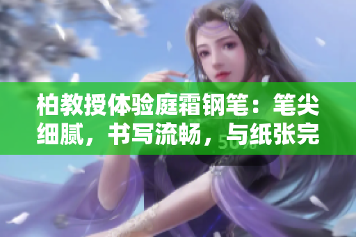 柏教授体验庭霜钢笔：笔尖细腻，书写流畅，与纸张完美融合