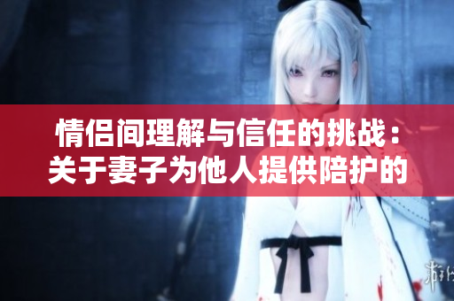 情侣间理解与信任的挑战：关于妻子为他人提供陪护的故事