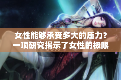 女性能够承受多大的压力？一项研究揭示了女性的极限