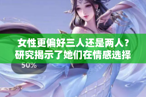 女性更偏好三人还是两人？研究揭示了她们在情感选择上的倾向