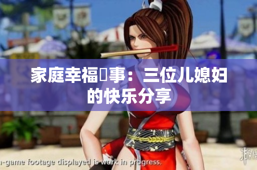 家庭幸福囍事：三位儿媳妇的快乐分享