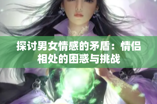 探讨男女情感的矛盾：情侣相处的困惑与挑战