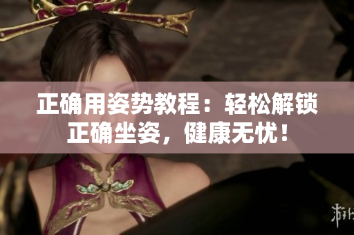 正确用姿势教程：轻松解锁正确坐姿，健康无忧！