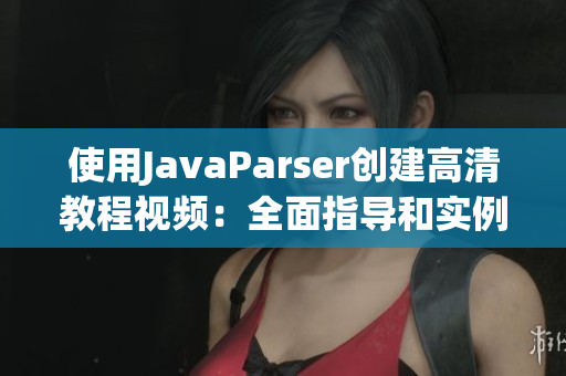 使用JavaParser创建高清教程视频：全面指导和实例演练