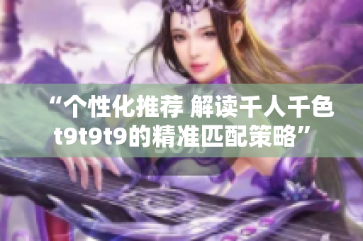 “个性化推荐 解读千人千色t9t9t9的精准匹配策略”