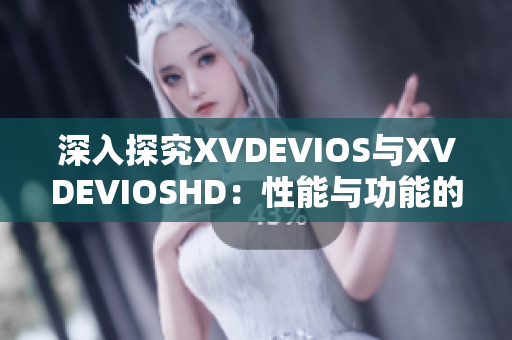 深入探究XVDEVIOS与XVDEVIOSHD：性能与功能的全面比较分析