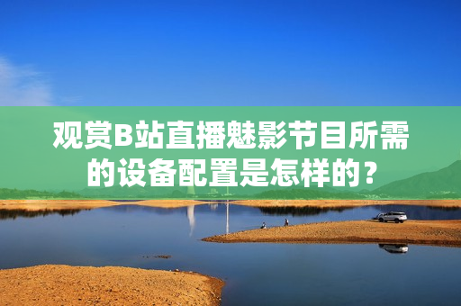 观赏B站直播魅影节目所需的设备配置是怎样的？
