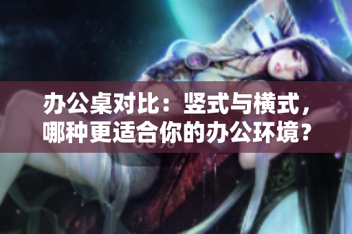 办公桌对比：竖式与横式，哪种更适合你的办公环境？