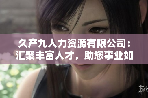 久产九人力资源有限公司：汇聚丰富人才，助您事业如鱼得水