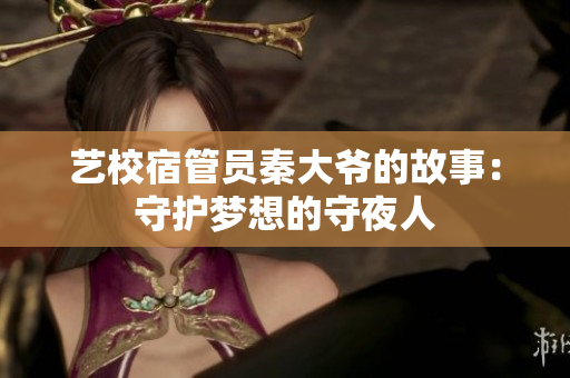 艺校宿管员秦大爷的故事：守护梦想的守夜人