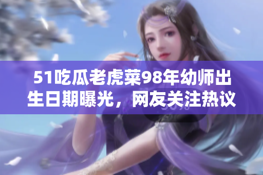 51吃瓜老虎菜98年幼师出生日期曝光，网友关注热议
