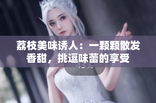 荔枝美味诱人：一颗颗散发香甜，挑逗味蕾的享受