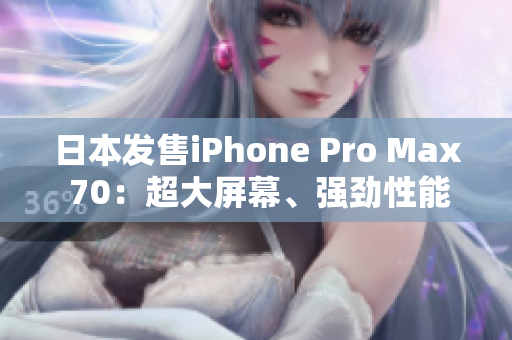 日本发售iPhone Pro Max 70：超大屏幕、强劲性能全方位升级