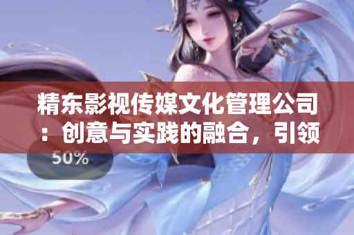 精东影视传媒文化管理公司：创意与实践的融合，引领影视行业创新