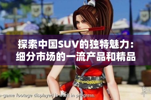 探索中国SUV的独特魅力：细分市场的一流产品和精品选择