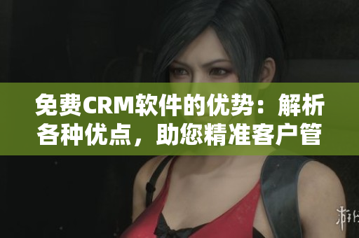 免费CRM软件的优势：解析各种优点，助您精准客户管理