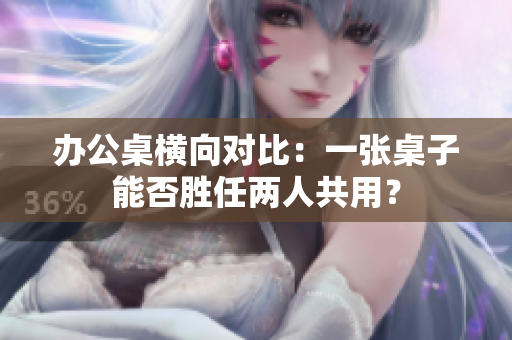 办公桌横向对比：一张桌子能否胜任两人共用？