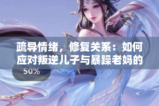 疏导情绪，修复关系：如何应对叛逆儿子与暴躁老妈的家庭挑战