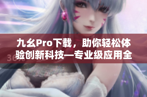 九幺Pro下载，助你轻松体验创新科技—专业级应用全速上阵