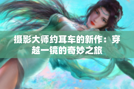 摄影大师约耳车的新作：穿越一镜的奇妙之旅