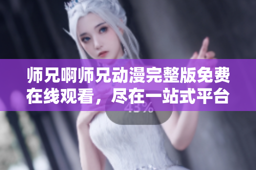 师兄啊师兄动漫完整版免费在线观看，尽在一站式平台