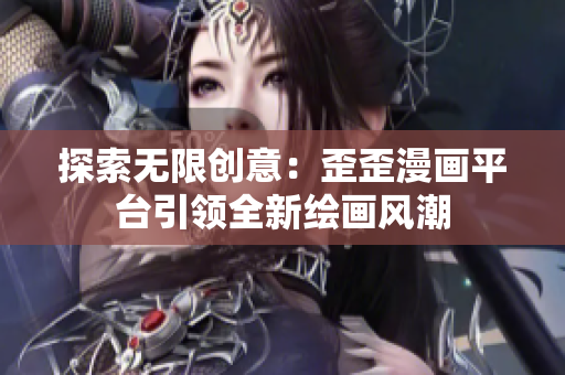 探索无限创意：歪歪漫画平台引领全新绘画风潮