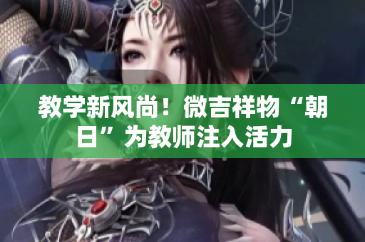教学新风尚！微吉祥物“朝日”为教师注入活力