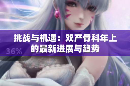 挑战与机遇：双产骨科年上的最新进展与趋势