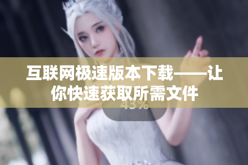 互联网极速版本下载——让你快速获取所需文件