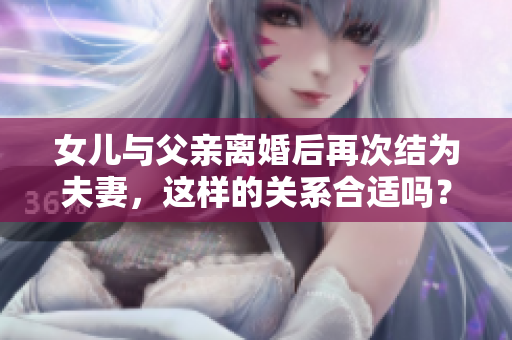 女儿与父亲离婚后再次结为夫妻，这样的关系合适吗？