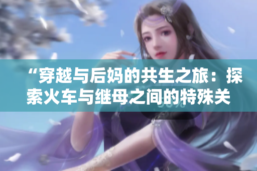 “穿越与后妈的共生之旅：探索火车与继母之间的特殊关系”的故事