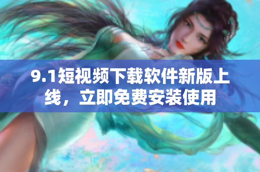 9.1短视频下载软件新版上线，立即免费安装使用