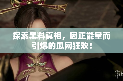 探索黑料真相，因正能量而引爆的瓜网狂欢！