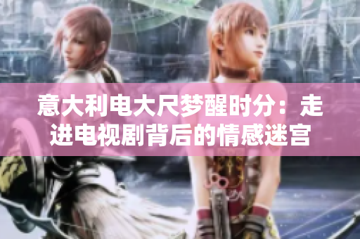 意大利电大尺梦醒时分：走进电视剧背后的情感迷宫