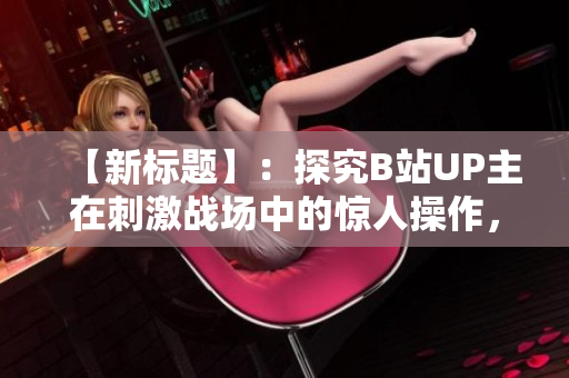 【新标题】：探究B站UP主在刺激战场中的惊人操作，引发网友热议